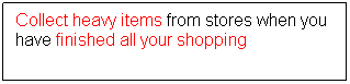 Text Box: Collect heavy items from stores when you have finished all your shopping
