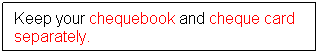 Text Box: Keep your chequebook and cheque card separately.
