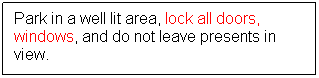 Text Box: Park in a well lit area, lock all doors, windows, and do not leave presents in view.
